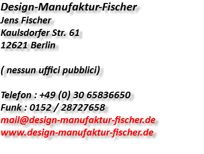 Design-Manufaktur-Fischer Jens Fischer Kaulsdorfer Str. 61 12621 Berlin ( nessun uffici pubblici) Telefon : +49 (0) 30 65836650 Funk : 0152 / 28727658 mail@design-manufaktur-fischer.de www.design-manufaktur-fischer.de 